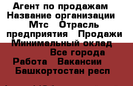 Агент по продажам › Название организации ­ Мтс › Отрасль предприятия ­ Продажи › Минимальный оклад ­ 18 000 - Все города Работа » Вакансии   . Башкортостан респ.